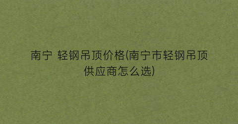 南宁 轻钢吊顶价格(南宁市轻钢吊顶供应商怎么选)